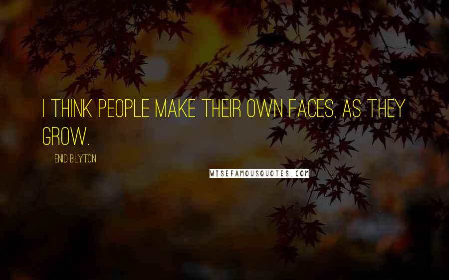 Enid Blyton Quotes: I think people make their own faces, as they grow.