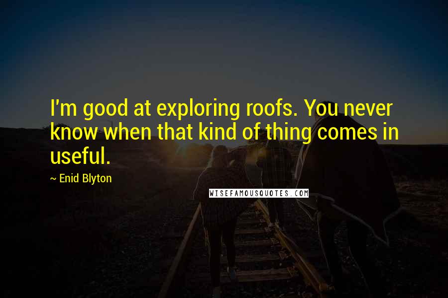 Enid Blyton Quotes: I'm good at exploring roofs. You never know when that kind of thing comes in useful.