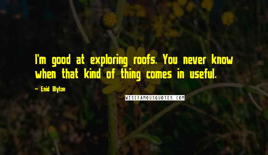 Enid Blyton Quotes: I'm good at exploring roofs. You never know when that kind of thing comes in useful.
