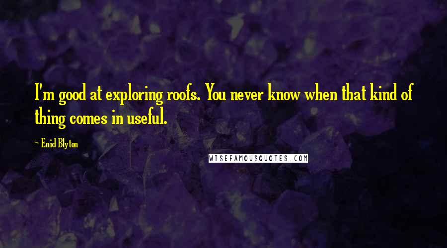 Enid Blyton Quotes: I'm good at exploring roofs. You never know when that kind of thing comes in useful.