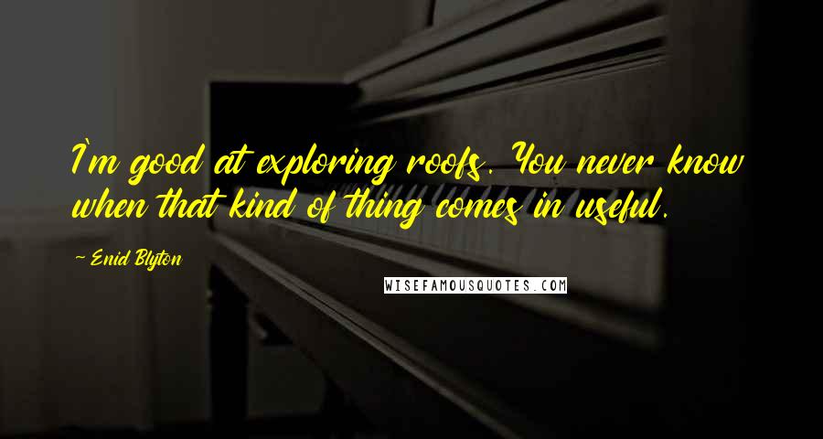Enid Blyton Quotes: I'm good at exploring roofs. You never know when that kind of thing comes in useful.