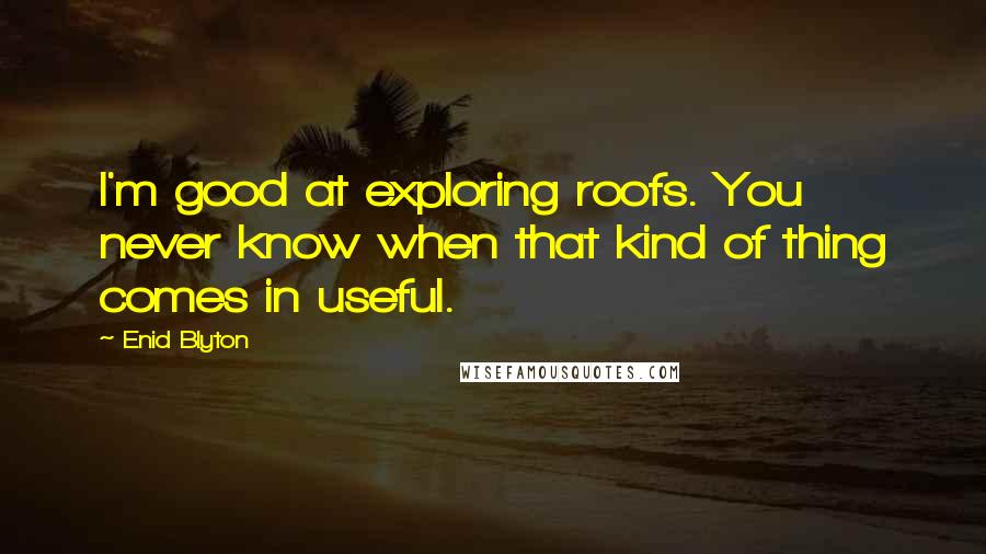 Enid Blyton Quotes: I'm good at exploring roofs. You never know when that kind of thing comes in useful.