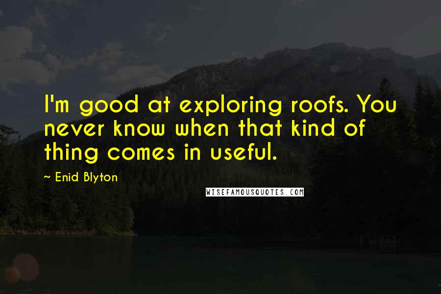 Enid Blyton Quotes: I'm good at exploring roofs. You never know when that kind of thing comes in useful.
