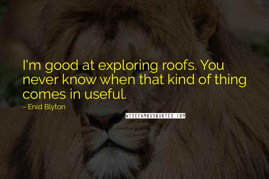 Enid Blyton Quotes: I'm good at exploring roofs. You never know when that kind of thing comes in useful.