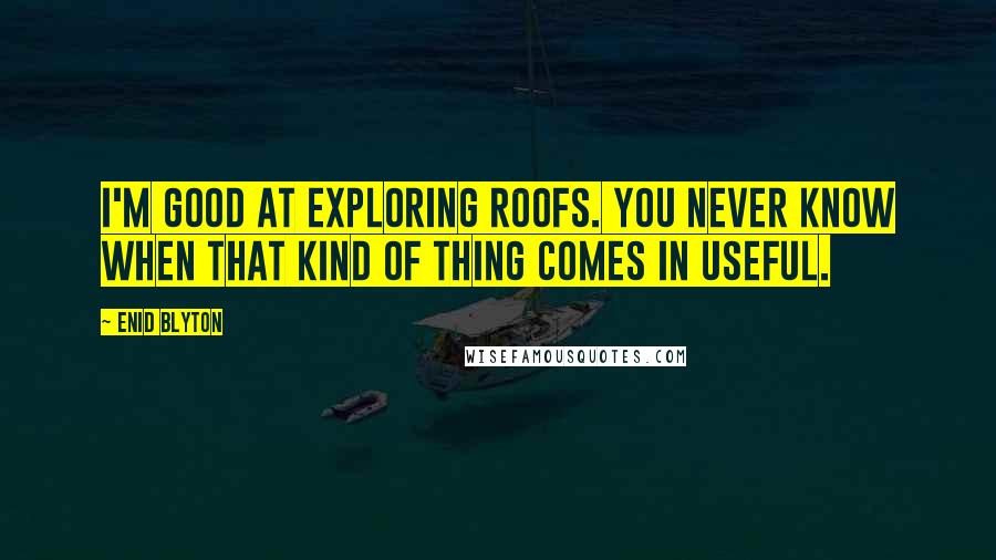 Enid Blyton Quotes: I'm good at exploring roofs. You never know when that kind of thing comes in useful.