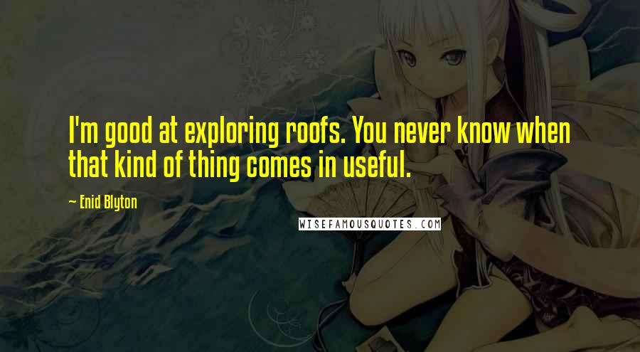 Enid Blyton Quotes: I'm good at exploring roofs. You never know when that kind of thing comes in useful.