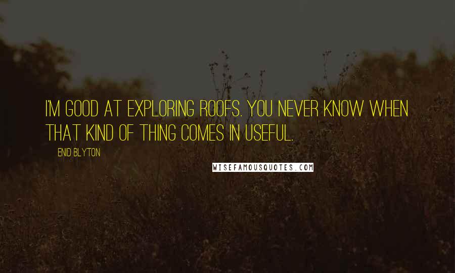 Enid Blyton Quotes: I'm good at exploring roofs. You never know when that kind of thing comes in useful.