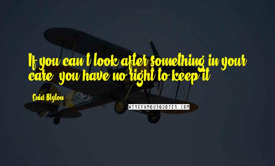 Enid Blyton Quotes: If you can't look after something in your care, you have no right to keep it.