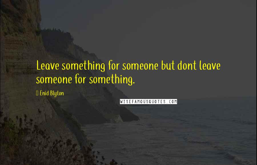 Enid Blyton Quotes: Leave something for someone but dont leave someone for something.