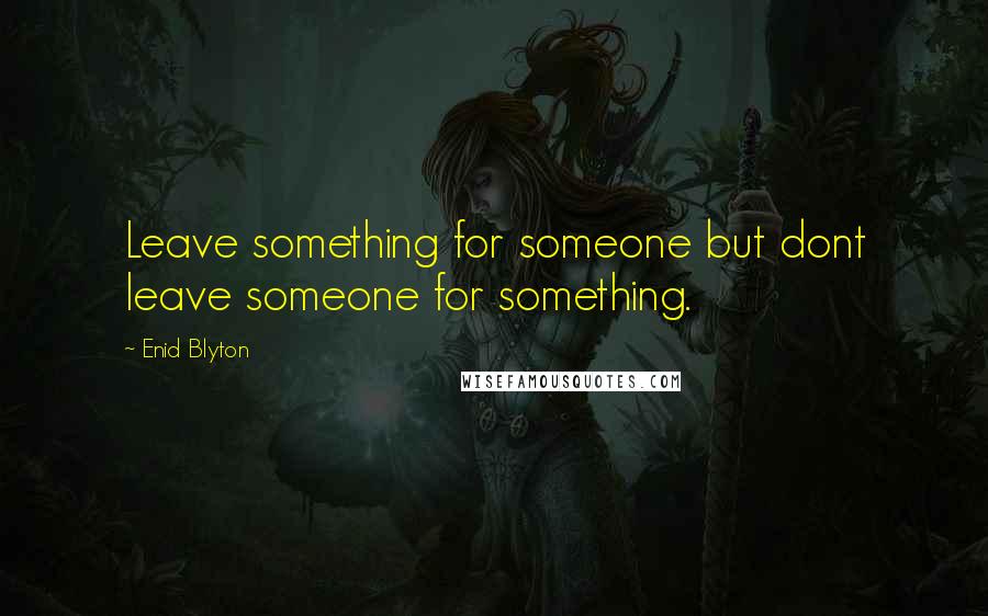 Enid Blyton Quotes: Leave something for someone but dont leave someone for something.