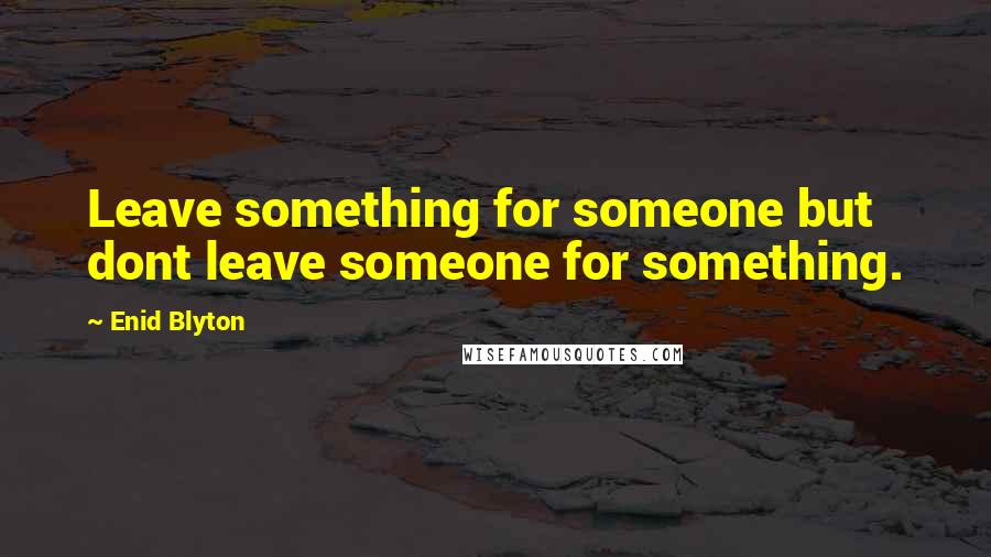 Enid Blyton Quotes: Leave something for someone but dont leave someone for something.