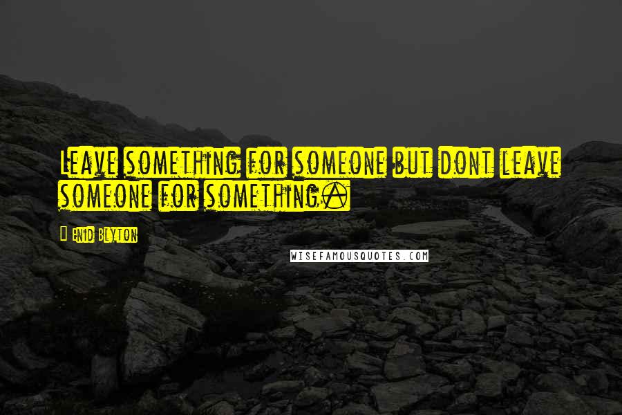 Enid Blyton Quotes: Leave something for someone but dont leave someone for something.