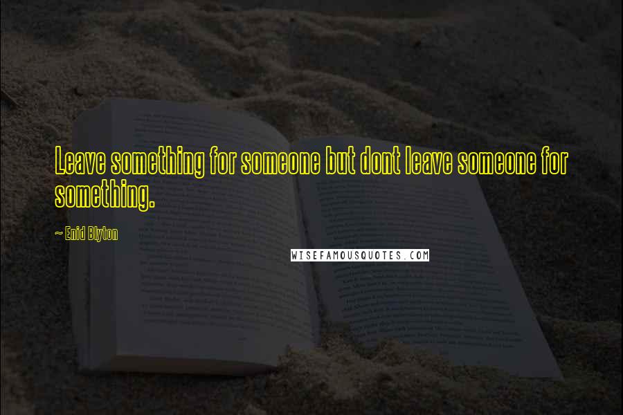 Enid Blyton Quotes: Leave something for someone but dont leave someone for something.