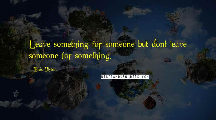 Enid Blyton Quotes: Leave something for someone but dont leave someone for something.