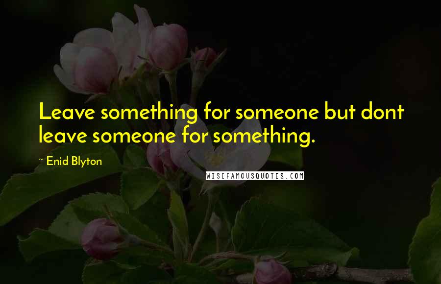 Enid Blyton Quotes: Leave something for someone but dont leave someone for something.