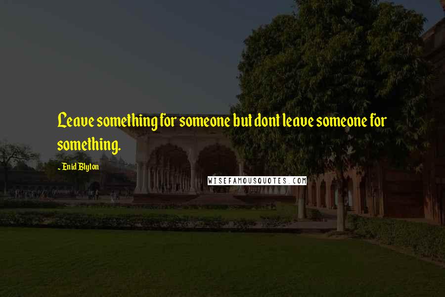 Enid Blyton Quotes: Leave something for someone but dont leave someone for something.