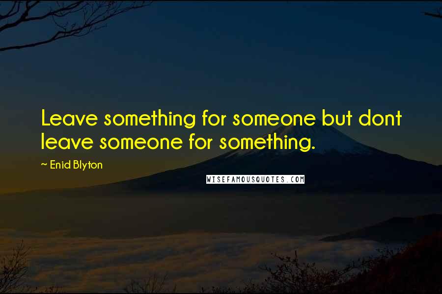 Enid Blyton Quotes: Leave something for someone but dont leave someone for something.