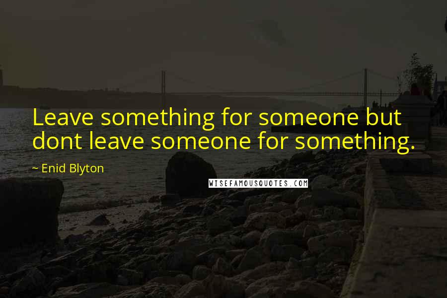 Enid Blyton Quotes: Leave something for someone but dont leave someone for something.