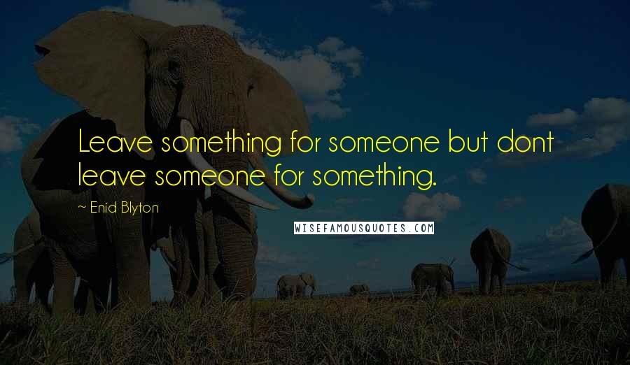 Enid Blyton Quotes: Leave something for someone but dont leave someone for something.