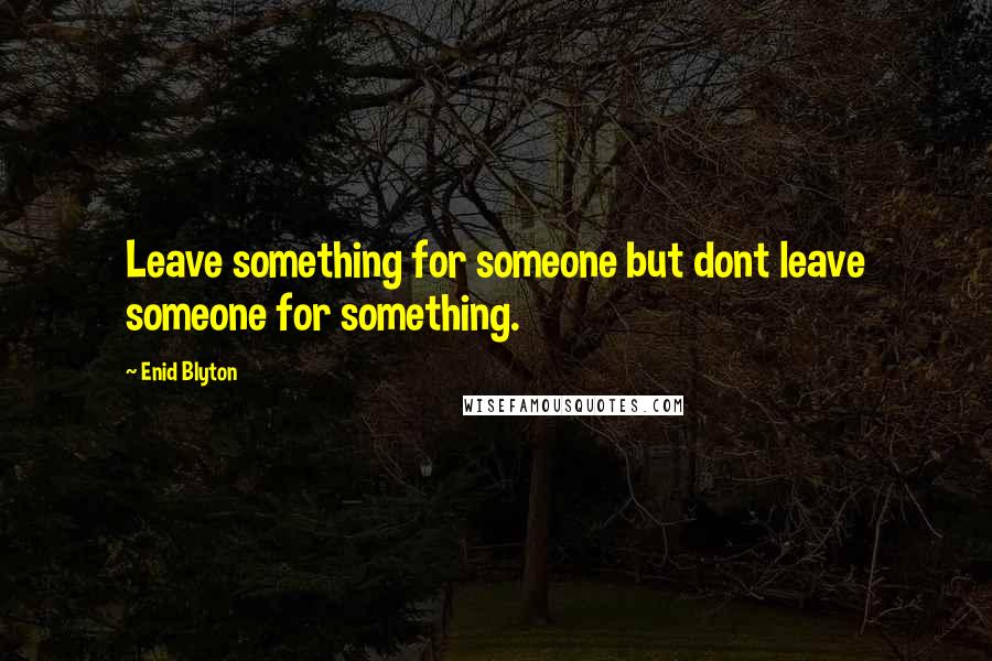 Enid Blyton Quotes: Leave something for someone but dont leave someone for something.