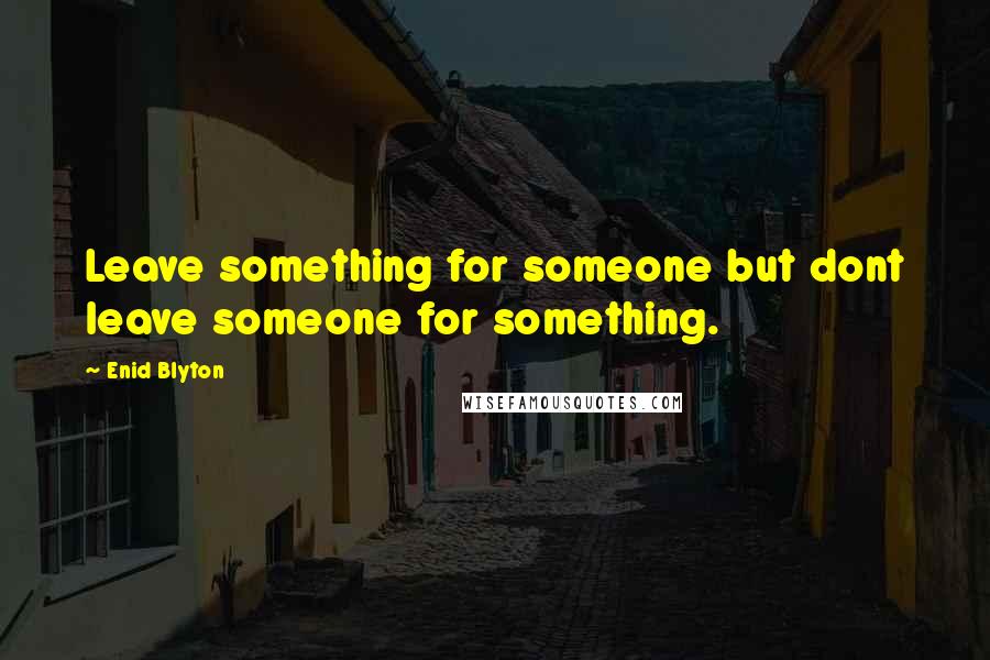 Enid Blyton Quotes: Leave something for someone but dont leave someone for something.