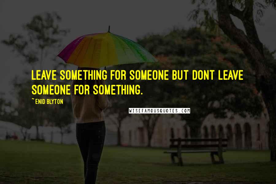 Enid Blyton Quotes: Leave something for someone but dont leave someone for something.