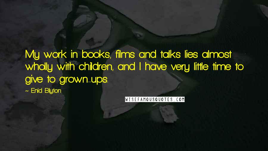 Enid Blyton Quotes: My work in books, films and talks lies almost wholly with children, and I have very little time to give to grown-ups.