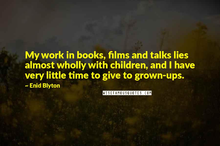 Enid Blyton Quotes: My work in books, films and talks lies almost wholly with children, and I have very little time to give to grown-ups.