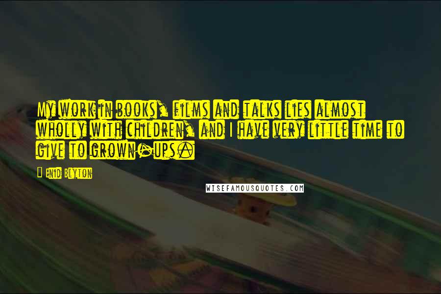 Enid Blyton Quotes: My work in books, films and talks lies almost wholly with children, and I have very little time to give to grown-ups.