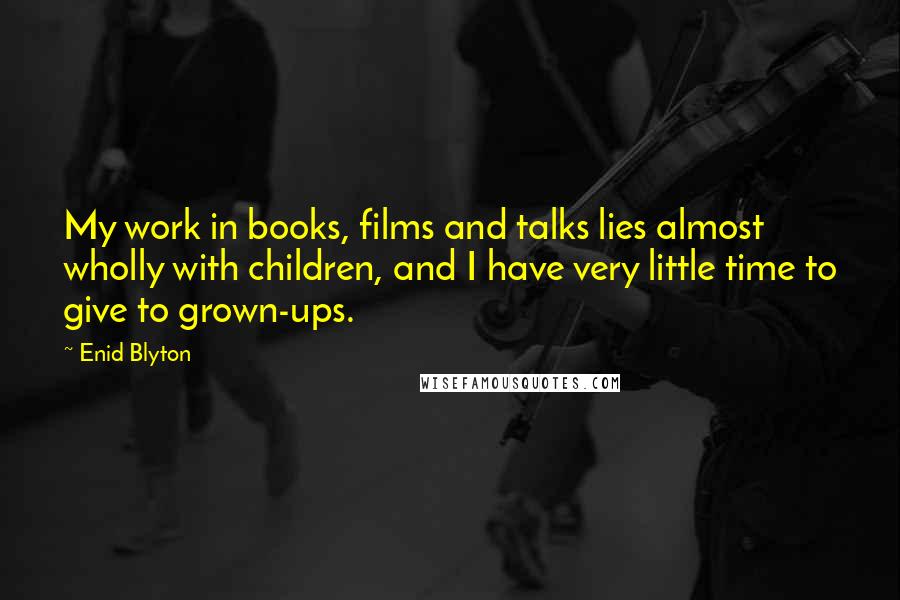 Enid Blyton Quotes: My work in books, films and talks lies almost wholly with children, and I have very little time to give to grown-ups.