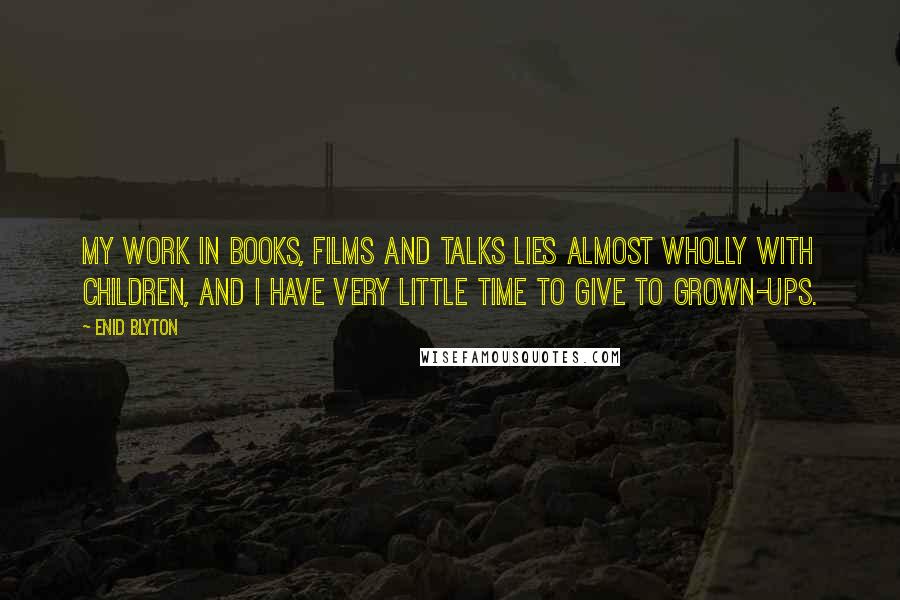 Enid Blyton Quotes: My work in books, films and talks lies almost wholly with children, and I have very little time to give to grown-ups.