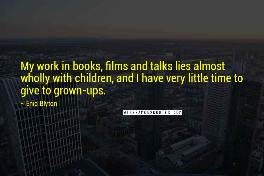Enid Blyton Quotes: My work in books, films and talks lies almost wholly with children, and I have very little time to give to grown-ups.