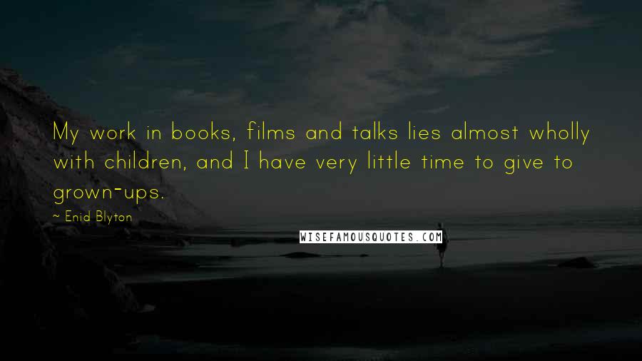 Enid Blyton Quotes: My work in books, films and talks lies almost wholly with children, and I have very little time to give to grown-ups.