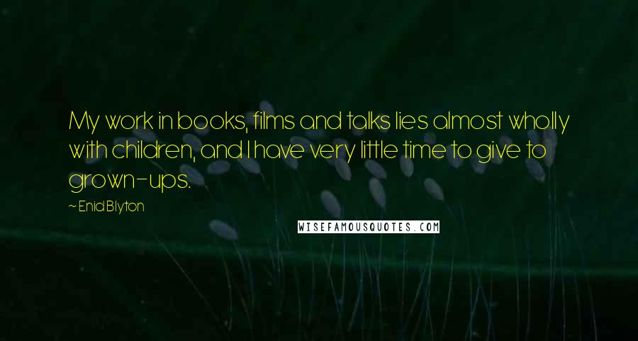 Enid Blyton Quotes: My work in books, films and talks lies almost wholly with children, and I have very little time to give to grown-ups.