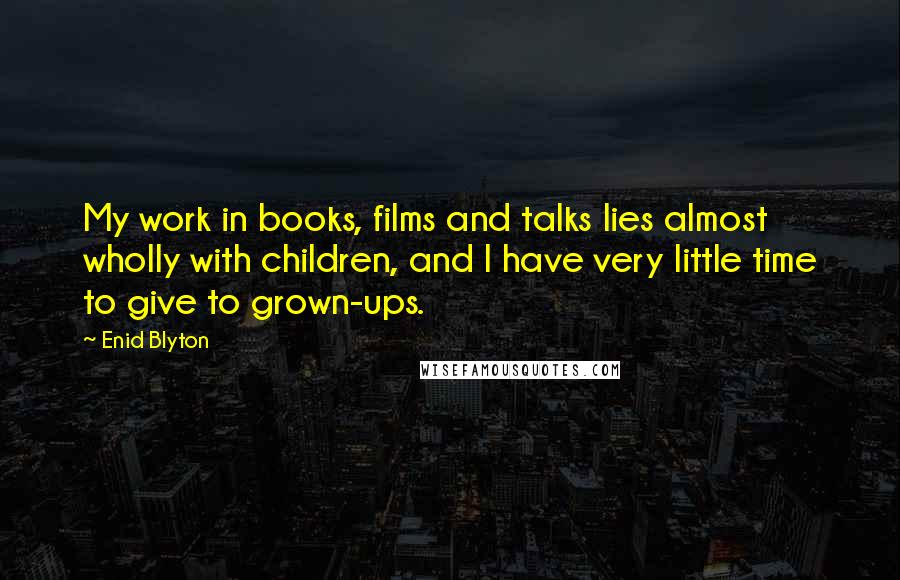 Enid Blyton Quotes: My work in books, films and talks lies almost wholly with children, and I have very little time to give to grown-ups.