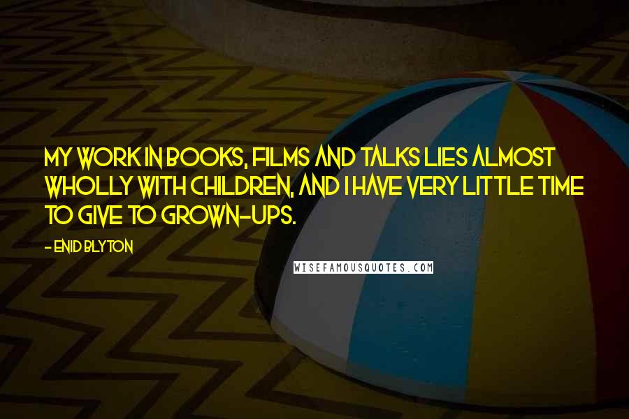 Enid Blyton Quotes: My work in books, films and talks lies almost wholly with children, and I have very little time to give to grown-ups.