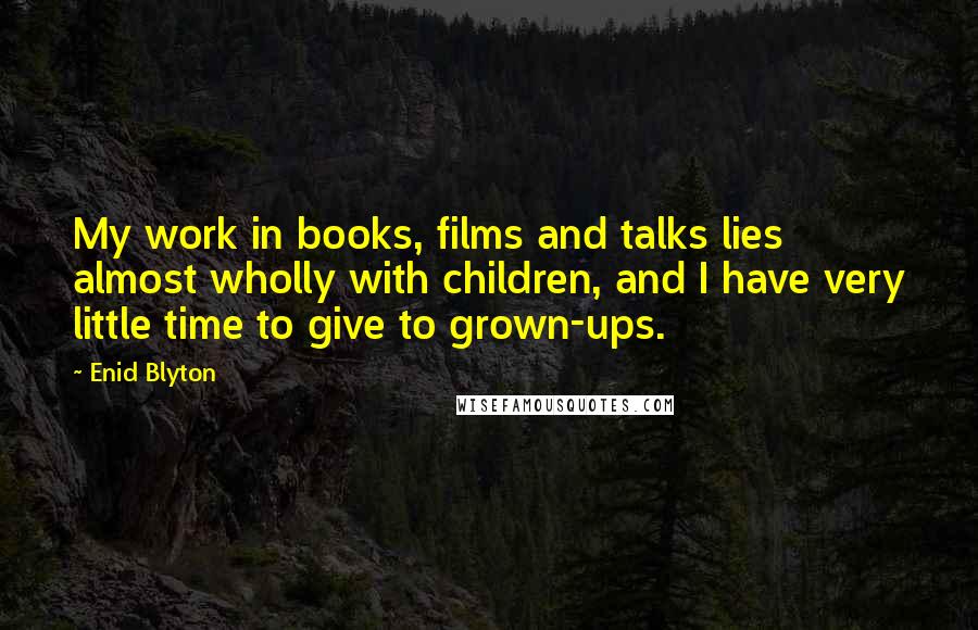 Enid Blyton Quotes: My work in books, films and talks lies almost wholly with children, and I have very little time to give to grown-ups.