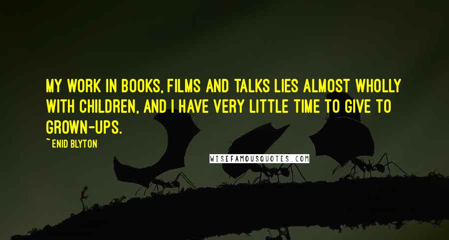 Enid Blyton Quotes: My work in books, films and talks lies almost wholly with children, and I have very little time to give to grown-ups.