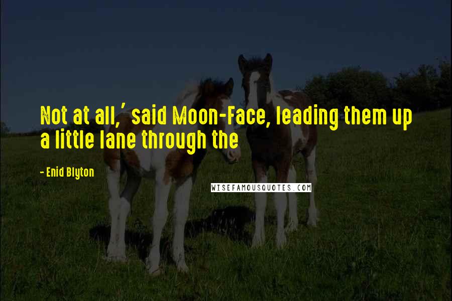 Enid Blyton Quotes: Not at all,' said Moon-Face, leading them up a little lane through the