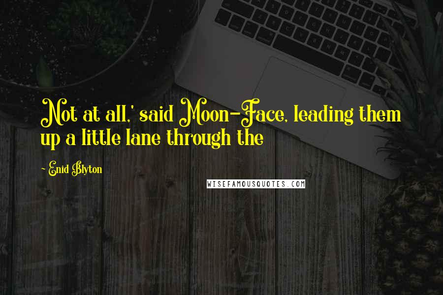 Enid Blyton Quotes: Not at all,' said Moon-Face, leading them up a little lane through the