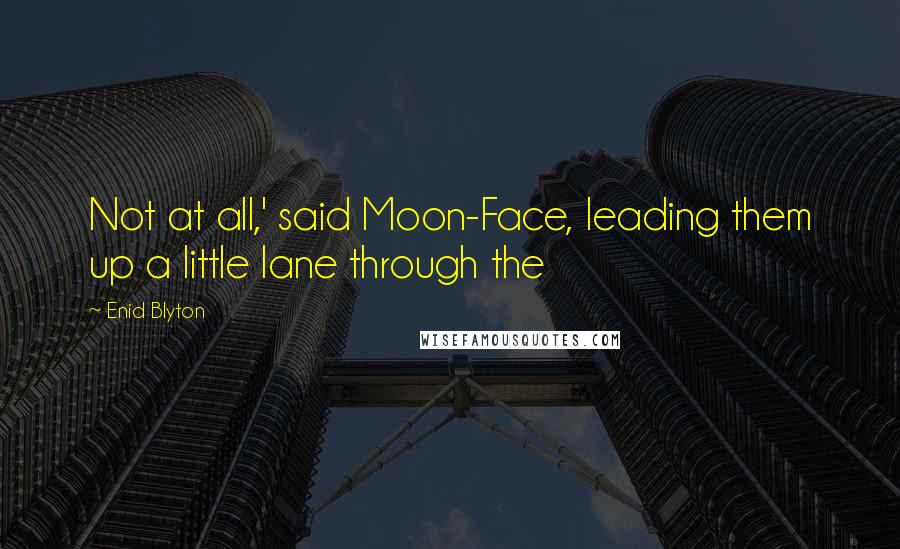 Enid Blyton Quotes: Not at all,' said Moon-Face, leading them up a little lane through the