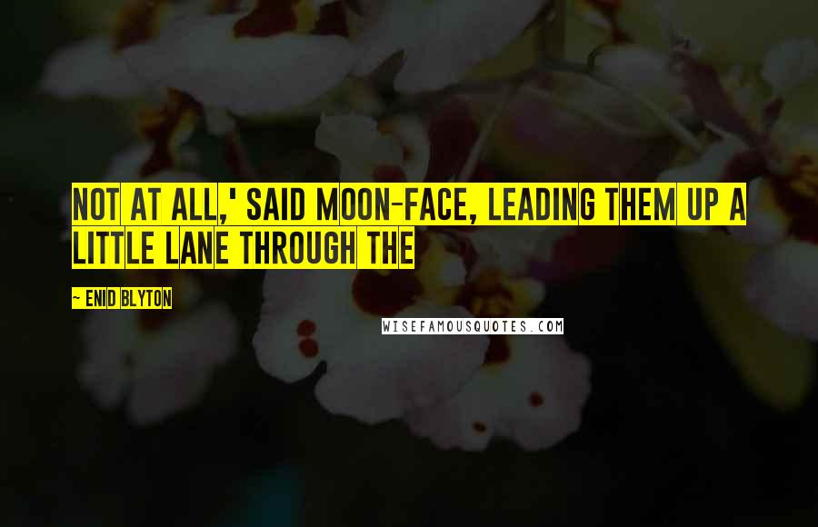 Enid Blyton Quotes: Not at all,' said Moon-Face, leading them up a little lane through the
