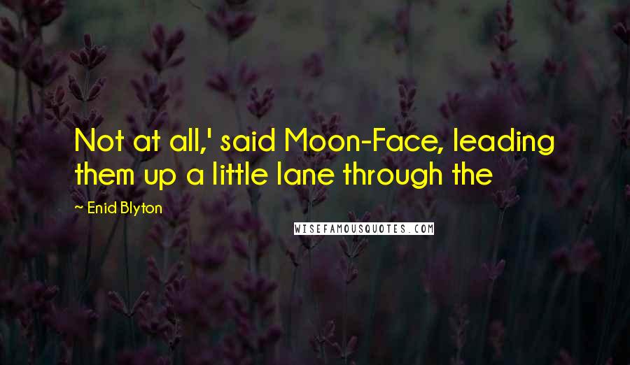 Enid Blyton Quotes: Not at all,' said Moon-Face, leading them up a little lane through the