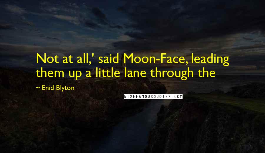 Enid Blyton Quotes: Not at all,' said Moon-Face, leading them up a little lane through the