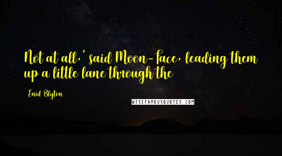 Enid Blyton Quotes: Not at all,' said Moon-Face, leading them up a little lane through the