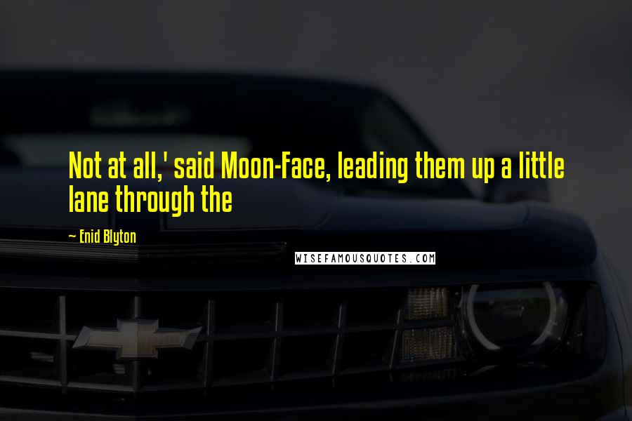 Enid Blyton Quotes: Not at all,' said Moon-Face, leading them up a little lane through the