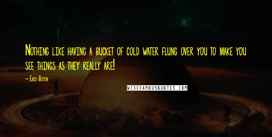 Enid Blyton Quotes: Nothing like having a bucket of cold water flung over you to make you see things as they really are!