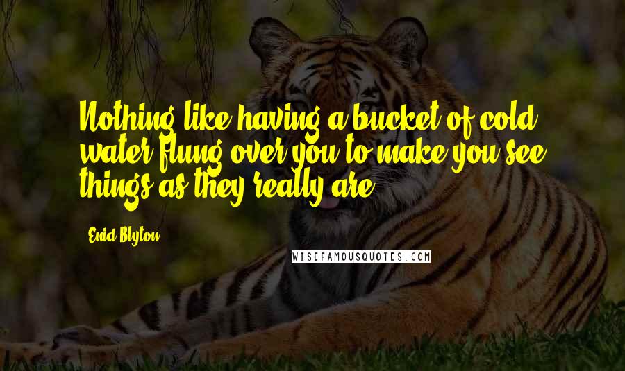 Enid Blyton Quotes: Nothing like having a bucket of cold water flung over you to make you see things as they really are!