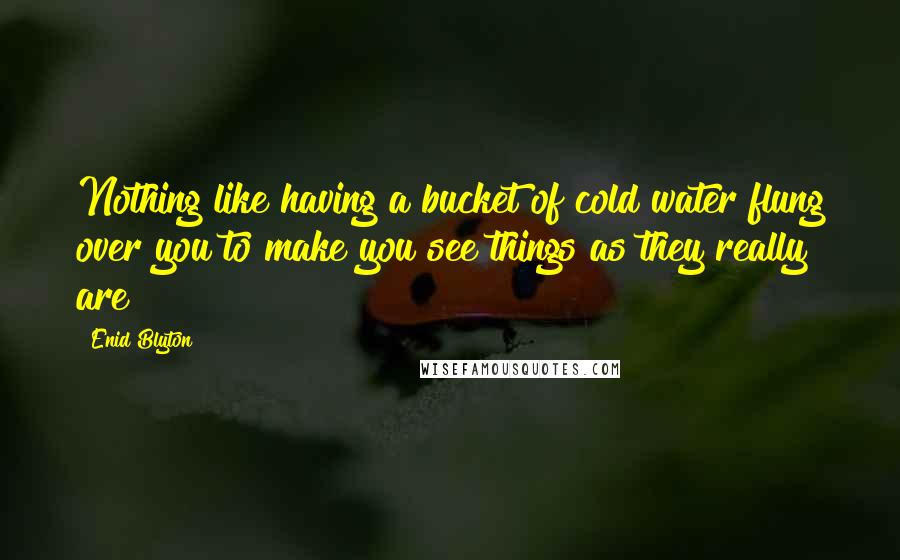 Enid Blyton Quotes: Nothing like having a bucket of cold water flung over you to make you see things as they really are!