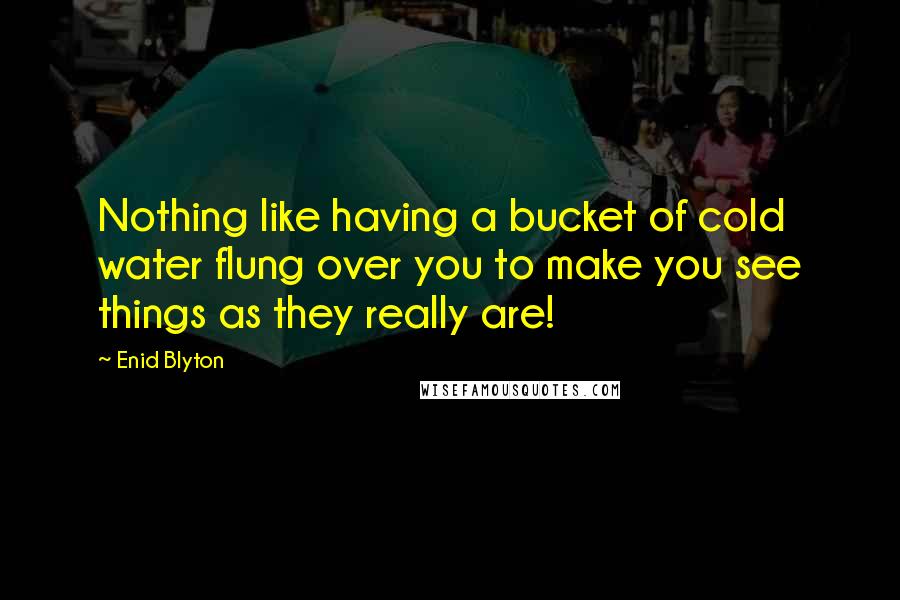Enid Blyton Quotes: Nothing like having a bucket of cold water flung over you to make you see things as they really are!